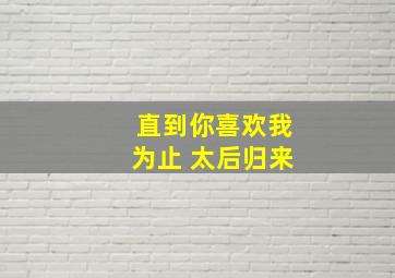 直到你喜欢我为止 太后归来